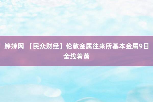   婷婷网 【民众财经】伦敦金属往来所基本金属9日全线着落