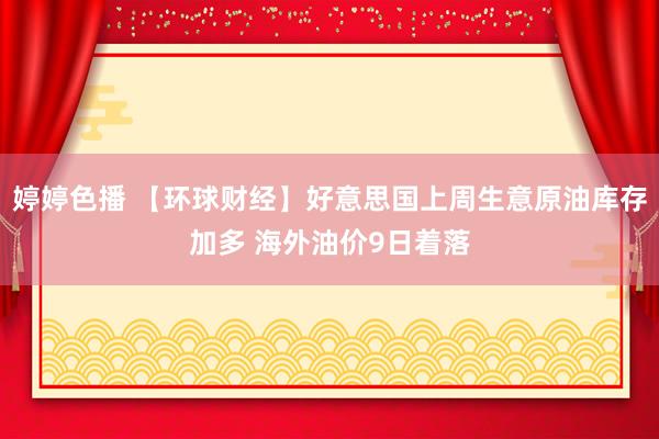 婷婷色播 【环球财经】好意思国上周生意原油库存加多 海外油价9日着落