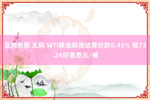 亚洲色图 无码 WTI原油期货结算价跌0.45% 报73.24好意思元/桶