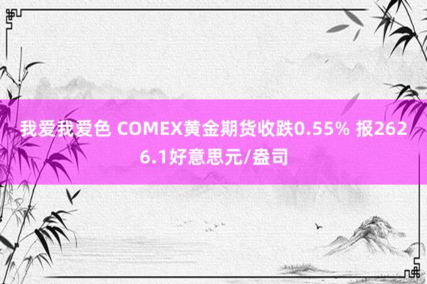 我爱我爱色 COMEX黄金期货收跌0.55% 报2626.1好意思元/盎司