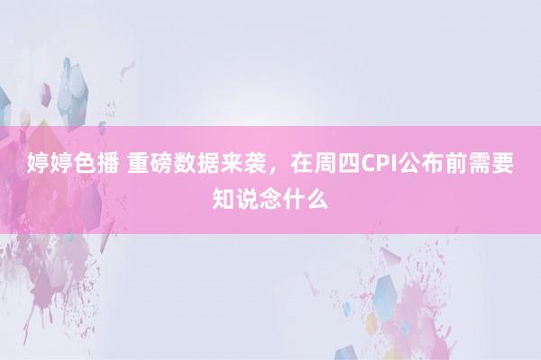 婷婷色播 重磅数据来袭，在周四CPI公布前需要知说念什么