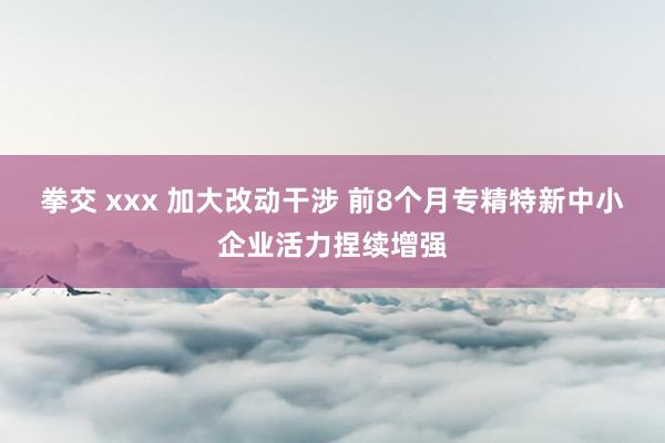   拳交 xxx 加大改动干涉 前8个月专精特新中小企业活力捏续增强