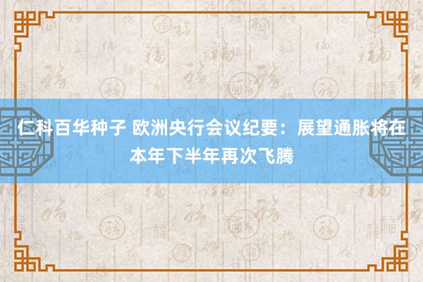   仁科百华种子 欧洲央行会议纪要：展望通胀将在本年下半年再次飞腾