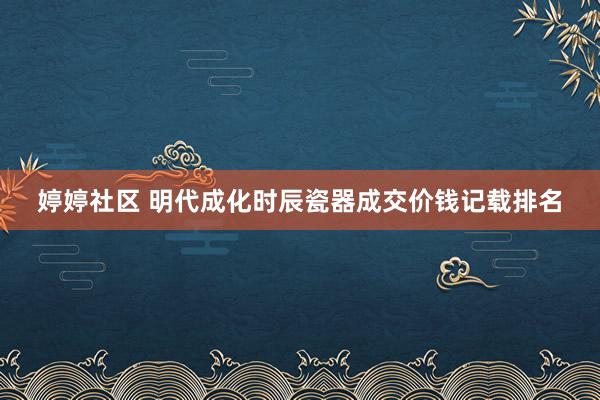   婷婷社区 明代成化时辰瓷器成交价钱记载排名