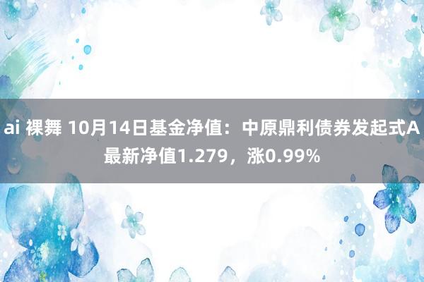 ai 裸舞 10月14日基金净值：中原鼎利债券发起式A最新净值1.279，涨0.99%