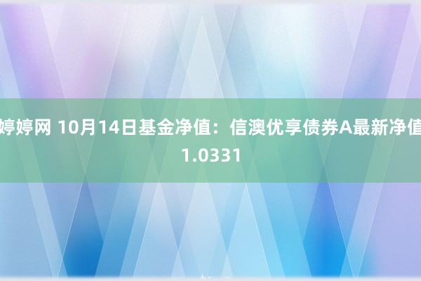   婷婷网 10月14日基金净值：信澳优享债券A最新净值1.0331