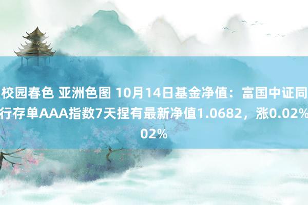   校园春色 亚洲色图 10月14日基金净值：富国中证同行存单AAA指数7天捏有最新净值1.0682，涨0.02%