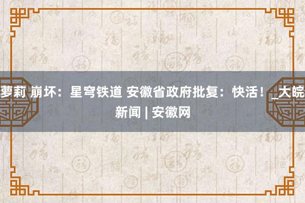   萝莉 崩坏：星穹铁道 安徽省政府批复：快活！_大皖新闻 | 安徽网