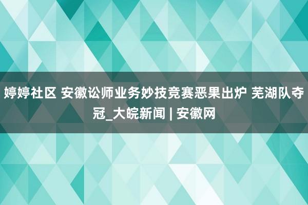 婷婷社区 安徽讼师业务妙技竞赛恶果出炉 芜湖队夺冠_大皖新闻 | 安徽网