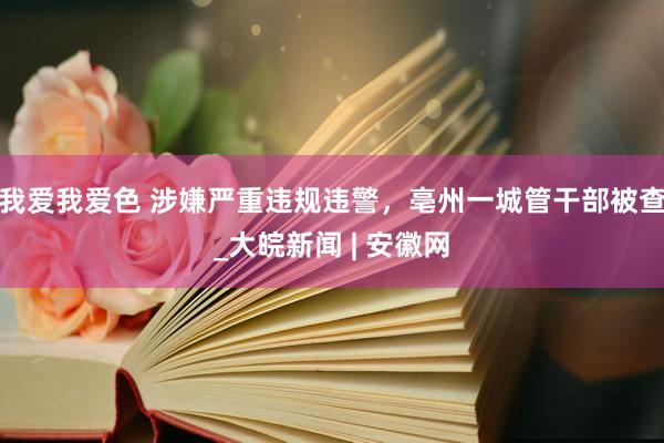 我爱我爱色 涉嫌严重违规违警，亳州一城管干部被查_大皖新闻 | 安徽网