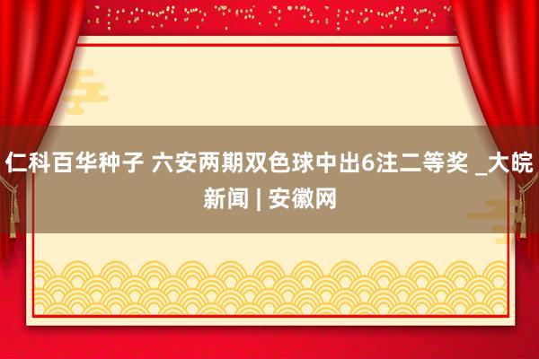   仁科百华种子 六安两期双色球中出6注二等奖 _大皖新闻 | 安徽网