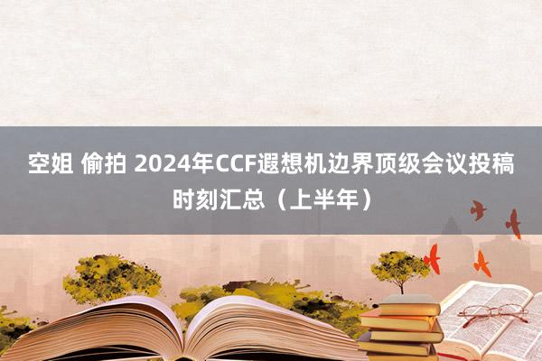   空姐 偷拍 2024年CCF遐想机边界顶级会议投稿时刻汇总（上半年）