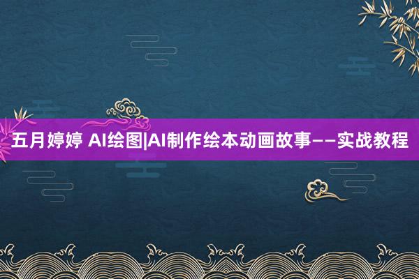   五月婷婷 AI绘图|AI制作绘本动画故事——实战教程