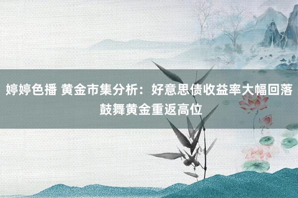 婷婷色播 黄金市集分析：好意思债收益率大幅回落 鼓舞黄金重返高位