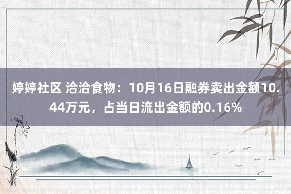   婷婷社区 洽洽食物：10月16日融券卖出金额10.44万元，占当日流出金额的0.16%