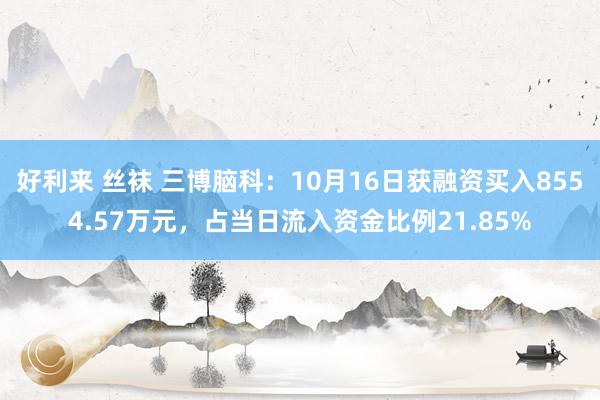 好利来 丝袜 三博脑科：10月16日获融资买入8554.57万元，占当日流入资金比例21.85%