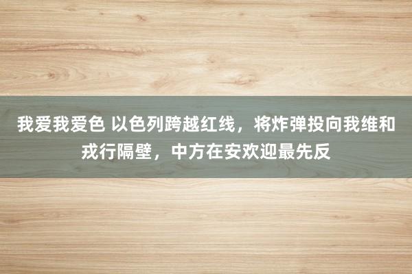   我爱我爱色 以色列跨越红线，将炸弹投向我维和戎行隔壁，中方在安欢迎最先反