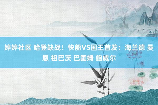   婷婷社区 哈登缺战！快船VS国王首发：海兰德 曼恩 祖巴茨 巴图姆 鲍威尔