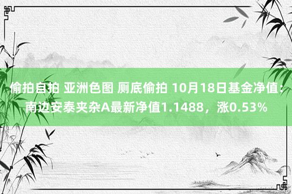 偷拍自拍 亚洲色图 厕底偷拍 10月18日基金净值：南边安泰夹杂A最新净值1.1488，涨0.53%