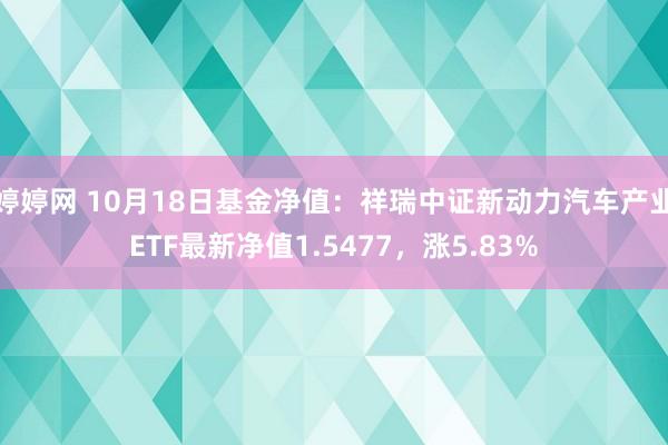   婷婷网 10月18日基金净值：祥瑞中证新动力汽车产业ETF最新净值1.5477，涨5.83%