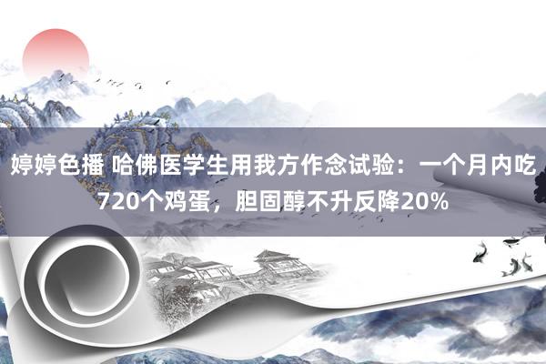 婷婷色播 哈佛医学生用我方作念试验：一个月内吃720个鸡蛋，胆固醇不升反降20%