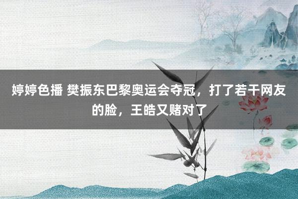 婷婷色播 樊振东巴黎奥运会夺冠，打了若干网友的脸，王皓又赌对了