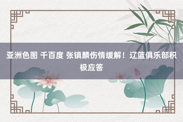   亚洲色图 千百度 张镇麟伤情缓解！辽篮俱乐部积极应答