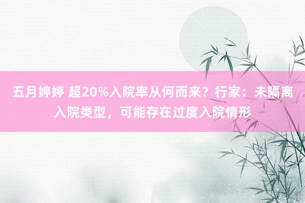   五月婷婷 超20%入院率从何而来？行家：未隔离入院类型，可能存在过度入院情形