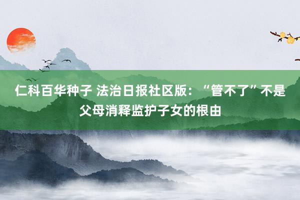   仁科百华种子 法治日报社区版：“管不了”不是父母消释监护子女的根由