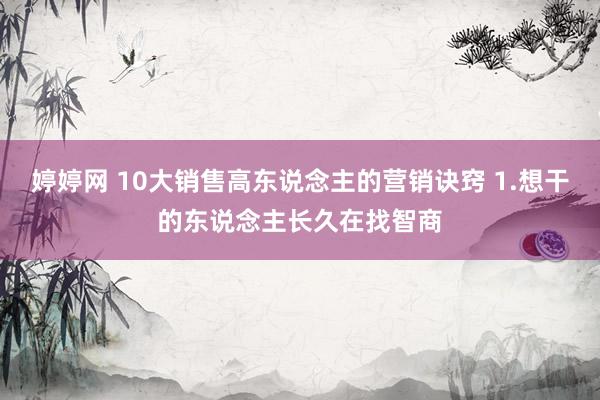   婷婷网 10大销售高东说念主的营销诀窍 1.想干的东说念主长久在找智商