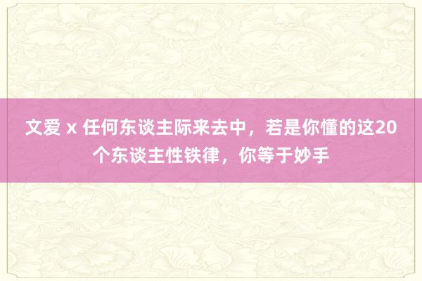   文爱 x 任何东谈主际来去中，若是你懂的这20个东谈主性铁律，你等于妙手