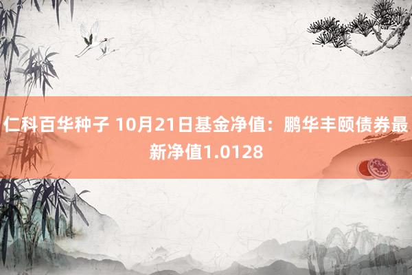   仁科百华种子 10月21日基金净值：鹏华丰颐债券最新净值1.0128