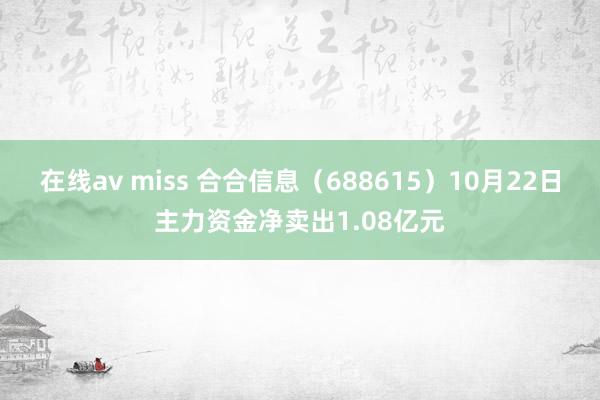   在线av miss 合合信息（688615）10月22日主力资金净卖出1.08亿元