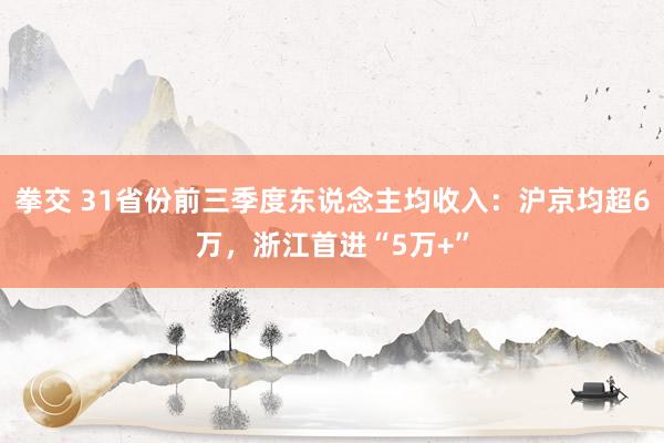   拳交 31省份前三季度东说念主均收入：沪京均超6万，浙江首进“5万+”