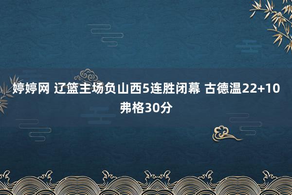   婷婷网 辽篮主场负山西5连胜闭幕 古德温22+10弗格30分