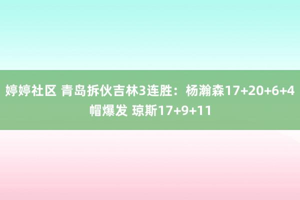   婷婷社区 青岛拆伙吉林3连胜：杨瀚森17+20+6+4帽爆发 琼斯17+9+11