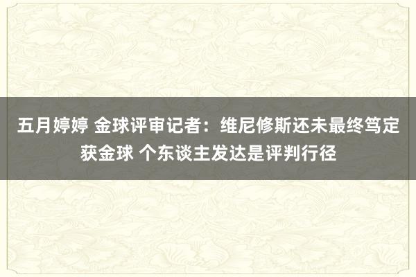   五月婷婷 金球评审记者：维尼修斯还未最终笃定获金球 个东谈主发达是评判行径