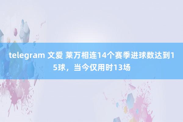   telegram 文爱 莱万相连14个赛季进球数达到15球，当今仅用时13场