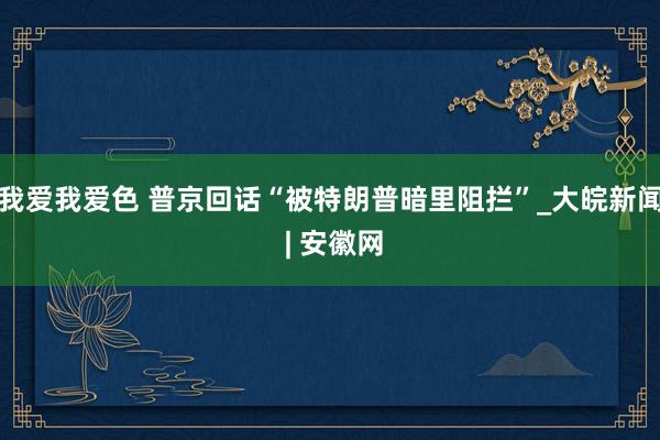 我爱我爱色 普京回话“被特朗普暗里阻拦”_大皖新闻 | 安徽网