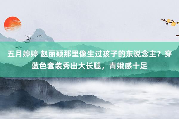   五月婷婷 赵丽颖那里像生过孩子的东说念主？穿蓝色套装秀出大长腿，青娥感十足