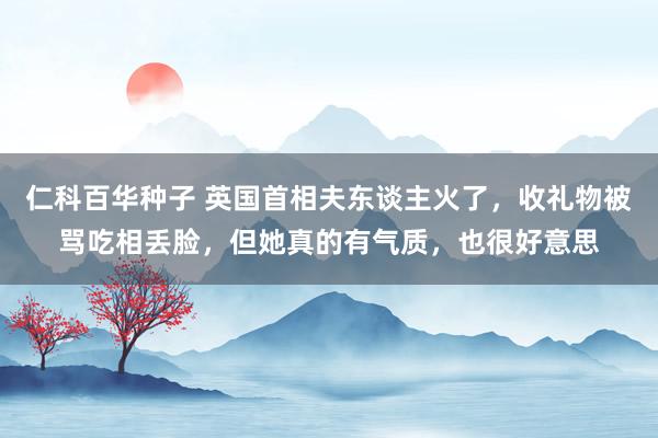   仁科百华种子 英国首相夫东谈主火了，收礼物被骂吃相丢脸，但她真的有气质，也很好意思