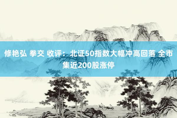 修艳弘 拳交 收评：北证50指数大幅冲高回落 全市集近200股涨停