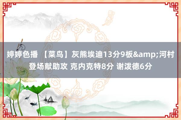 婷婷色播 【菜鸟】灰熊埃迪13分9板&河村登场献助攻 克内克特8分 谢泼德6分