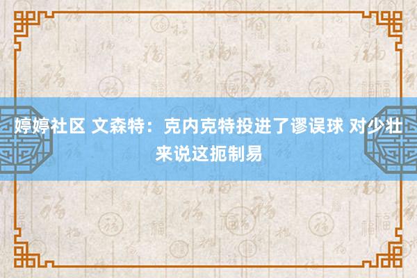   婷婷社区 文森特：克内克特投进了谬误球 对少壮来说这扼制易