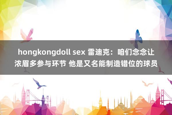   hongkongdoll sex 雷迪克：咱们念念让浓眉多参与环节 他是又名能制造错位的球员