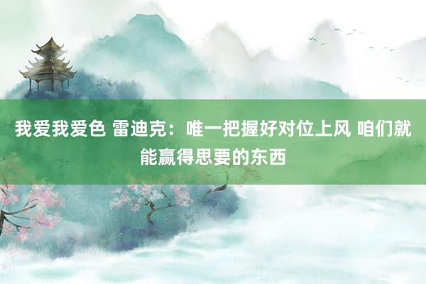   我爱我爱色 雷迪克：唯一把握好对位上风 咱们就能赢得思要的东西