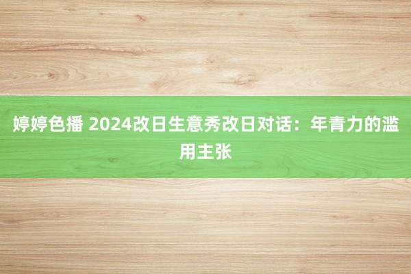 婷婷色播 2024改日生意秀改日对话：年青力的滥用主张