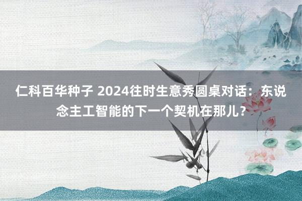   仁科百华种子 2024往时生意秀圆桌对话：东说念主工智能的下一个契机在那儿？