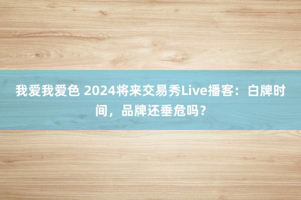 我爱我爱色 2024将来交易秀Live播客：白牌时间，品牌还垂危吗？