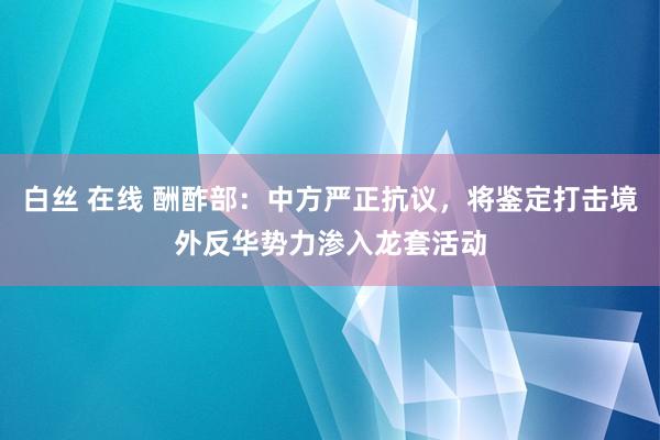   白丝 在线 酬酢部：中方严正抗议，将鉴定打击境外反华势力渗入龙套活动